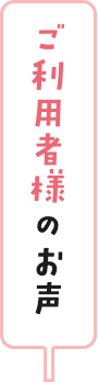ご利用者様のお声